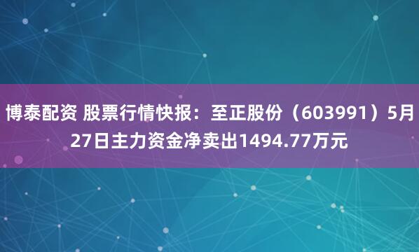 博泰配资 股票行情快报：至正股份（603991）5月27日主力资金净卖出1494.77万元