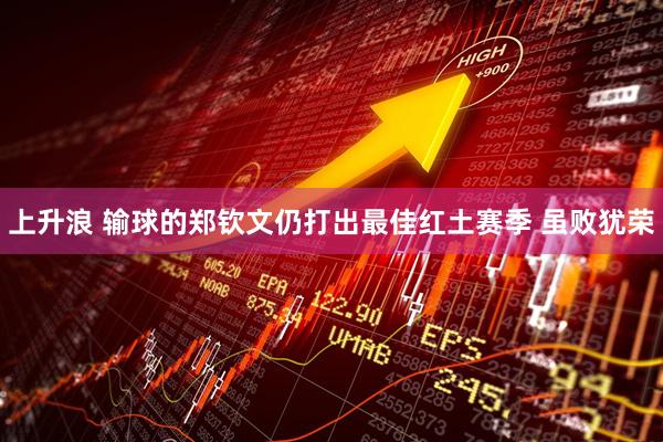 上升浪 输球的郑钦文仍打出最佳红土赛季 虽败犹荣