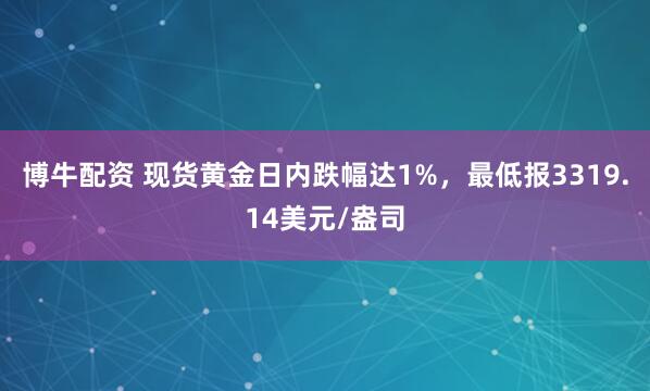 博牛配资 现货黄金日内跌幅达1%，最低报3319.14美元/盎司