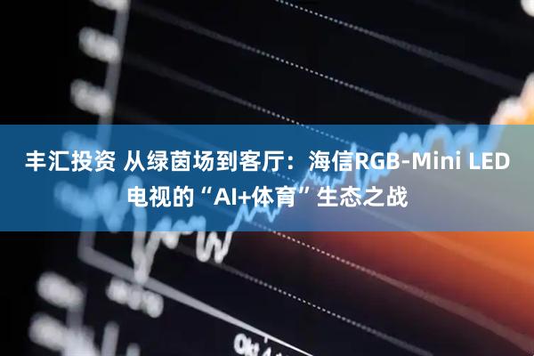 丰汇投资 从绿茵场到客厅：海信RGB-Mini LED电视的“AI+体育”生态之战