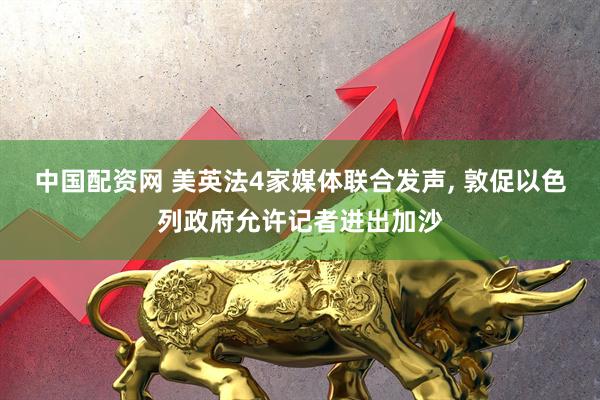 中国配资网 美英法4家媒体联合发声, 敦促以色列政府允许记者进出加沙