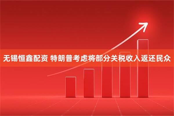无锡恒鑫配资 特朗普考虑将部分关税收入返还民众