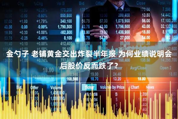 金勺子 老铺黄金交出炸裂半年报 为何业绩说明会后股价反而跌了？