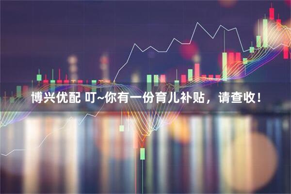 博兴优配 叮~你有一份育儿补贴，请查收！