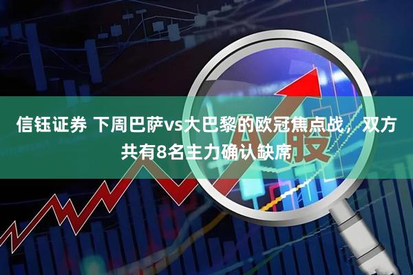 信钰证券 下周巴萨vs大巴黎的欧冠焦点战，双方共有8名主力确认缺席