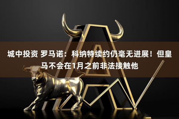 城中投资 罗马诺：科纳特续约仍毫无进展！但皇马不会在1月之前非法接触他