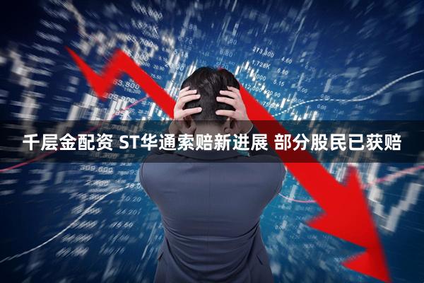 千层金配资 ST华通索赔新进展 部分股民已获赔