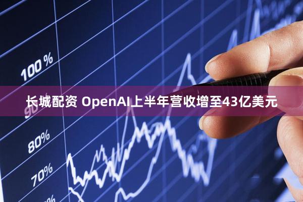 长城配资 OpenAI上半年营收增至43亿美元
