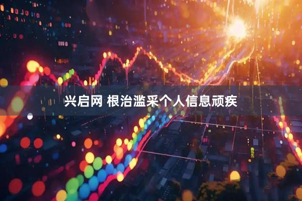 兴启网 根治滥采个人信息顽疾