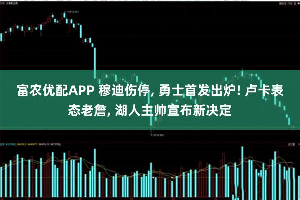富农优配APP 穆迪伤停, 勇士首发出炉! 卢卡表态老詹, 湖人主帅宣布新决定