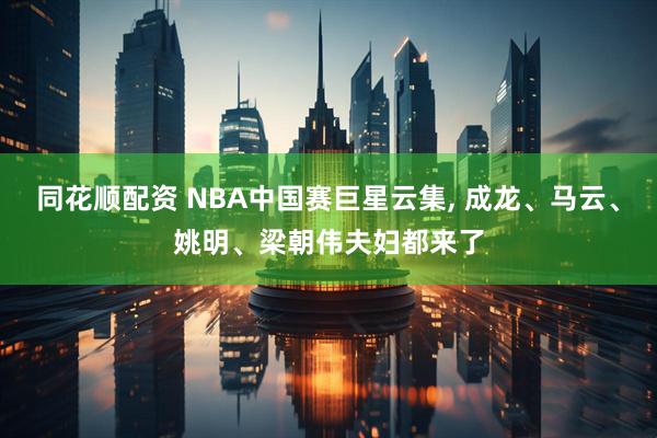同花顺配资 NBA中国赛巨星云集, 成龙、马云、姚明、梁朝伟夫妇都来了
