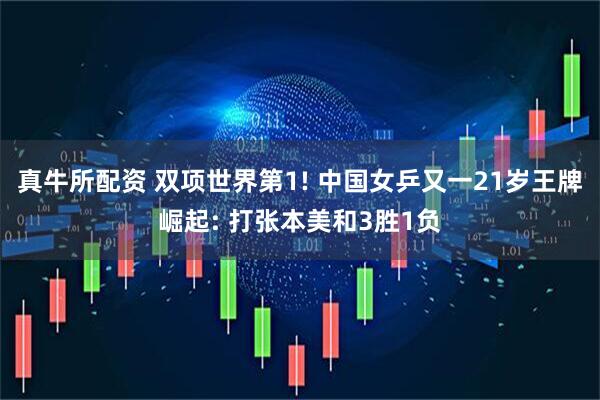 真牛所配资 双项世界第1! 中国女乒又一21岁王牌崛起: 打张本美和3胜1负