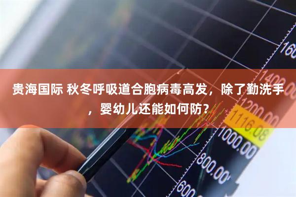 贵海国际 秋冬呼吸道合胞病毒高发，除了勤洗手，婴幼儿还能如何防？