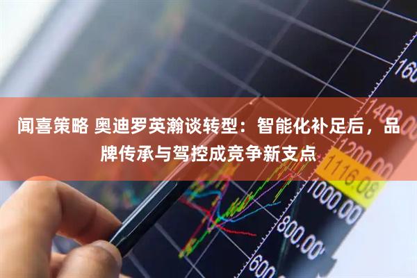 闻喜策略 奥迪罗英瀚谈转型：智能化补足后，品牌传承与驾控成竞争新支点