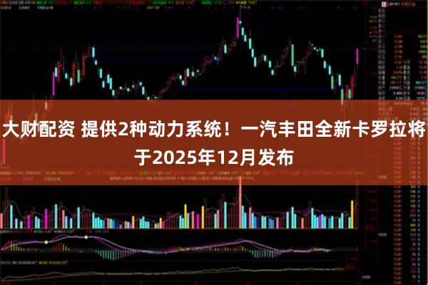 大财配资 提供2种动力系统！一汽丰田全新卡罗拉将于2025年12月发布