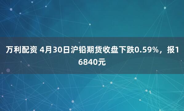 万利配资 4月30日沪铅期货收盘下跌0.59%，报16840元