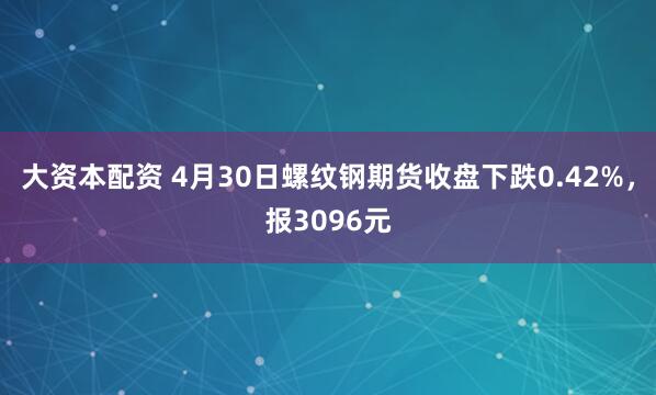 大资本配资 4月30日螺纹钢期货收盘下跌0.42%，报3096元
