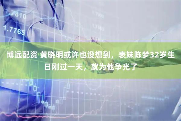 博远配资 黄晓明或许也没想到，表妹陈梦32岁生日刚过一天，就为他争光了