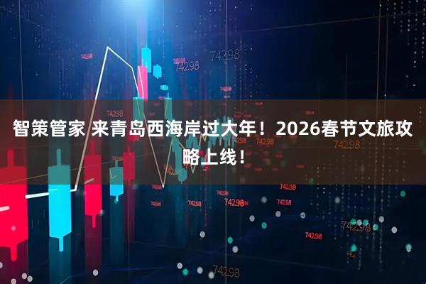 智策管家 来青岛西海岸过大年！2026春节文旅攻略上线！